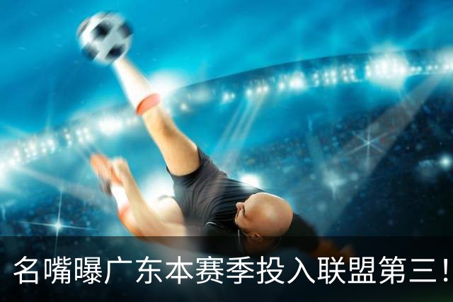 名嘴曝广东本赛季投入联盟第三！仅次北京上海，朱芳雨直言不满意