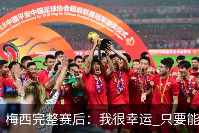 梅西完整赛后：我很幸运 只要能踢我会一直在 最佳射手只是数据